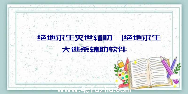 「绝地求生灭世辅助」|绝地求生大逃杀辅助软件